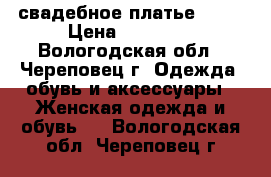 свадебное платье 2017 › Цена ­ 12 000 - Вологодская обл., Череповец г. Одежда, обувь и аксессуары » Женская одежда и обувь   . Вологодская обл.,Череповец г.